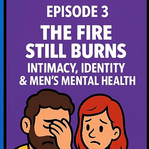 Episode 3 &ndash; The Fire Still Burns: Intimacy, Identity & Men&rsquo;s Mental Health