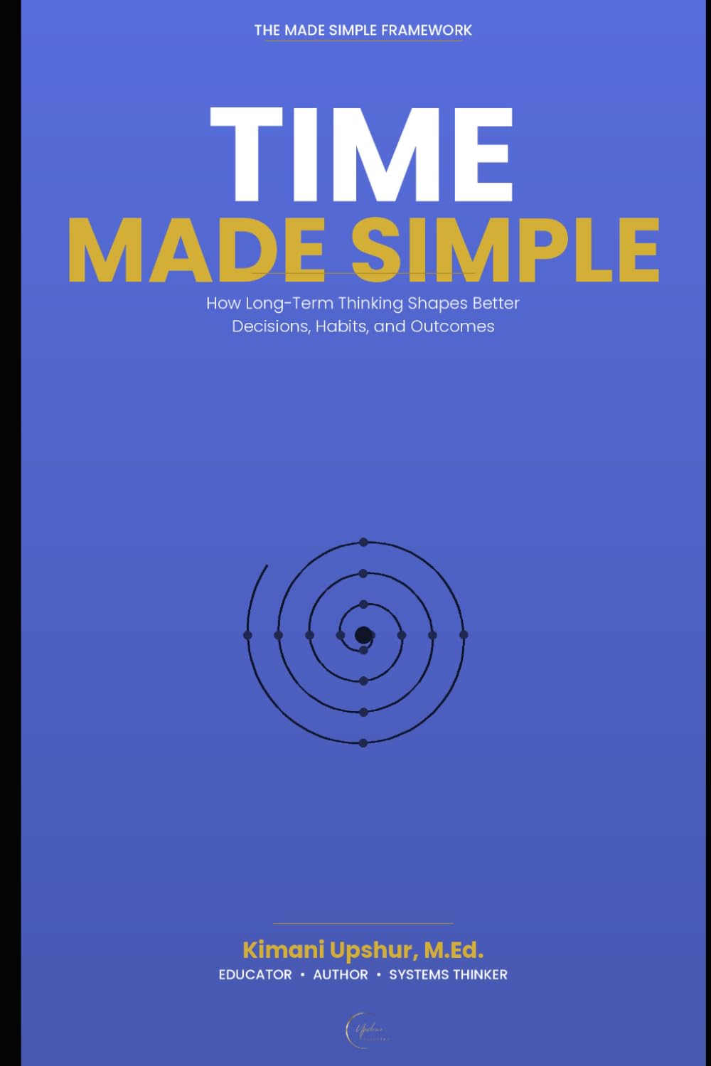 Time Made Simple: How to Think Clearly About Time, Attention, and Long-Term Tradeoffs (The Made Simple Framework: Clear thinking for complex systems.)