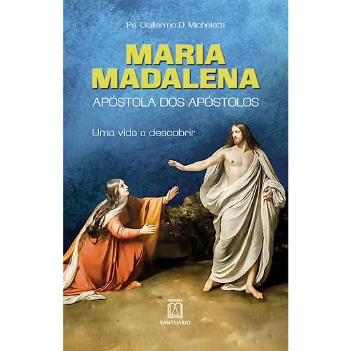 Maria Madalena – Apóstola dos apóstolos: uma vida a descobrir