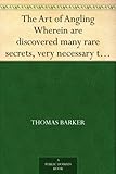 The Art of Angling Wherein are discovered many rare secrets, very necessary to be knowne by all that delight in that recreation