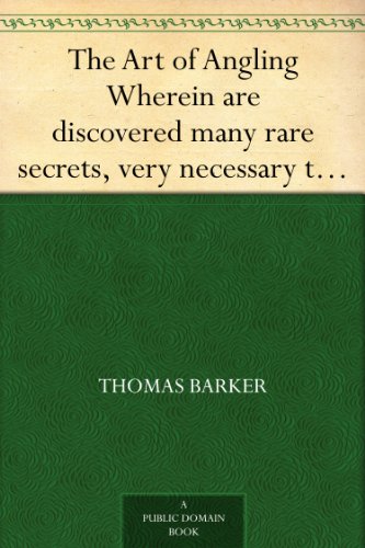 The Art of Angling Wherein are discovered many rare secrets, very necessary to be knowne by all that delight in that recreation