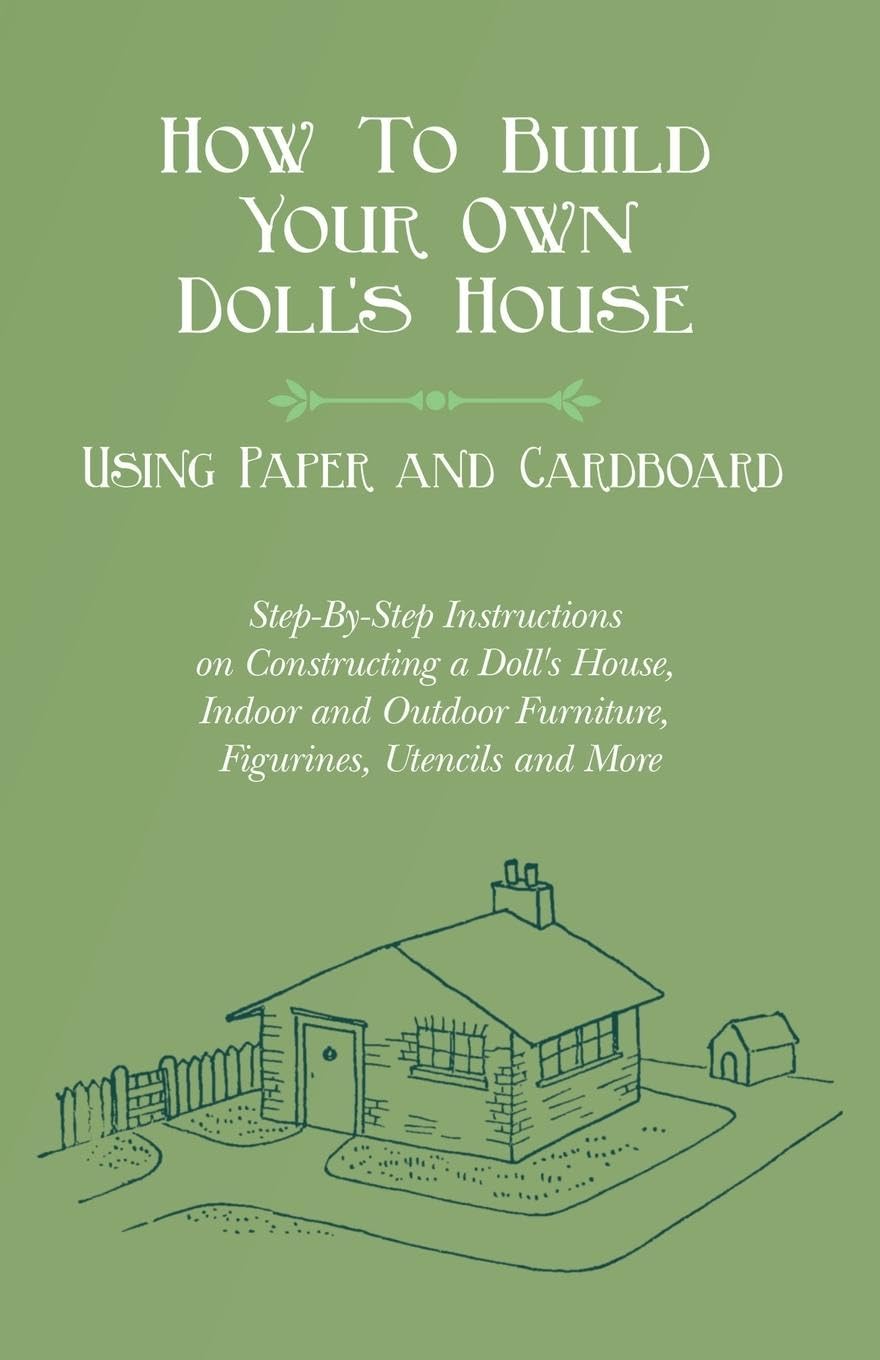 How to Build Your Own Doll's House, Using Paper and Cardboard. Step-By-Step Instructions on Constructing a Doll's House, Indoor and Outdoor Furniture, Figurines, Utencils and More