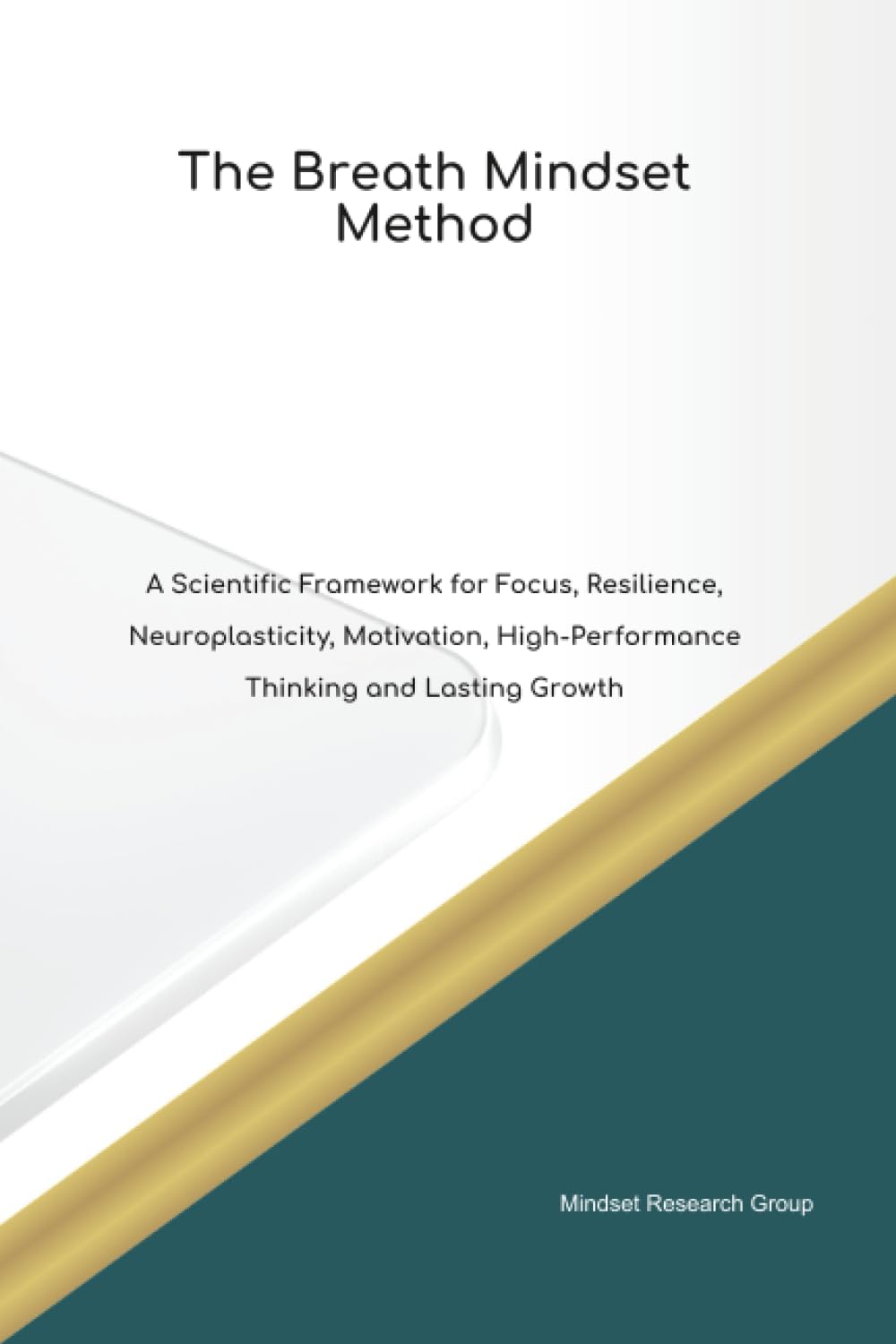 The Breath Mindset Method A Scientific Framework for Focus, Resilience, Neuroplasticity, Motivation, High Performance Thinking and Lasting Growth
