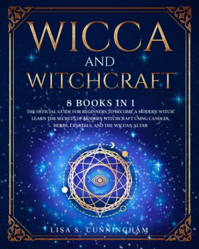 WICCA AND WITCHCRAFT: 8 BOOKS IN 1: The Official Guide for Beginners to Become a Modern Witch. Learn the Secrets of Modern Witchcraft Using Candles, Herbs, Crystals, and the Wiccan Altar