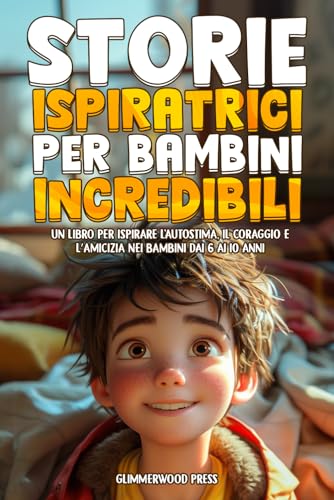 STORIE ISPIRATRICI PER BAMBINI INCREDIBILI: Un libro per ispirare l'autostima, il coraggio e la generosità nei bambini dai 6 ai 10 anni