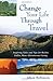 Change Your Life Through Travel: Inspiring Tales and Tips for Richer, Fuller, More Adventurous Living