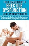 ERECTILE DYSFUNCTION CURE: THE ULTIMATE GUIDE TO ERECTILE DYSFUNCTION CURE AND PREVENTION: The Secrets in Curing Erectile Dysfunction Naturally And Quickly ... Dysfunction, Sexual Anxiety, Impotence,)