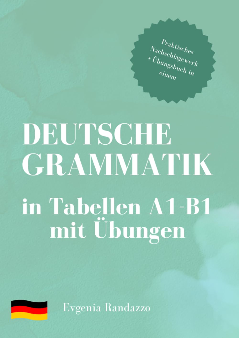 Deutsche Grammatik in Tabellen A1 - B1 mit Übungen: Kompakt & übersichtlich: Deutsche Grammatik A1–B1 in Tabellenform mit vielen Übungen und Lösungen – Ideal für Lernende und Lehrkräfte