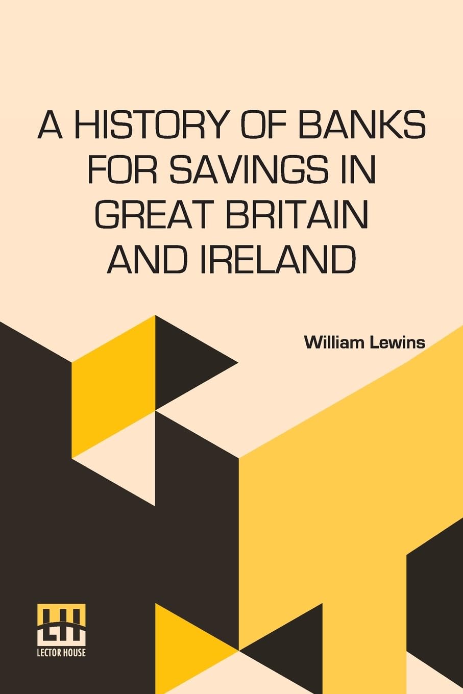 A History Of Banks For Savings In Great Britain And Ireland (Edition0): Including A Full Account Of The Origin And Progress Of Mr. Gladstone s ... Annuities, And Government Life Insurance.