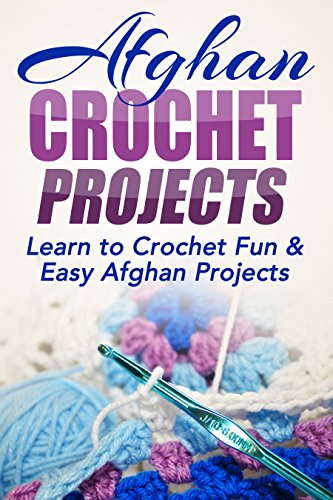 Afghan Crochet Projects: Learn to Crochet Fun & Easy Afghan Projects (One day projects, one day crochet, afghan crochet, afghan projects, crochet, how ... needlework, knitting, beginner Book 1)