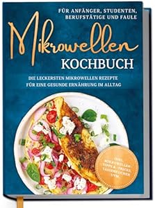 Mikrowellen Kochbuch für Anfänger, Studenten, Berufstätige & Faule: Die leckersten Mikrowellen Rezepte für eine gesunde Ernährung im Alltag - inkl. Mikrowellentipps & -tricks, Tassenkuchen uvm.