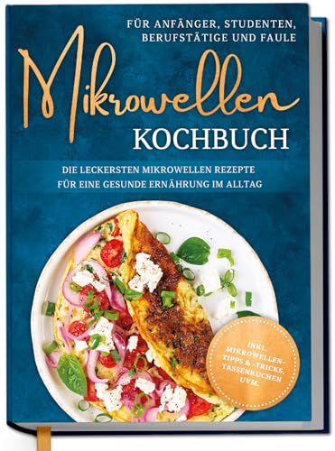 Mikrowellen Kochbuch für Anfänger, Studenten, Berufstätige & Faule: Die leckersten Mikrowellen Rezepte für eine gesunde Ernährung im Alltag - inkl. Mikrowellentipps & -tricks, Tassenkuchen uvm.