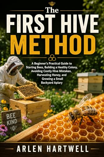 The First Hive Method: A Beginner’s Practical Guide to Starting Bees, Building a Healthy Colony, Avoiding Costly Hive Mistakes, Harvesting Honey, and Growing a Small Backyard Apiary