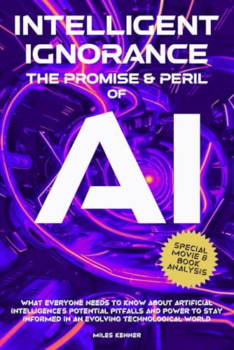 INTELLIGENT IGNORANCE THE PROMISE AND PERIL OF AI: What Everyone Needs to Know about Artificial Intelligence’s Potential, Pitfalls, and Power to Stay Informed in an Evolving Technological World