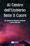  Al Centro dell’Universo Batte il Cuore: Un viaggio tra filosofia, coscienza e senso della vita