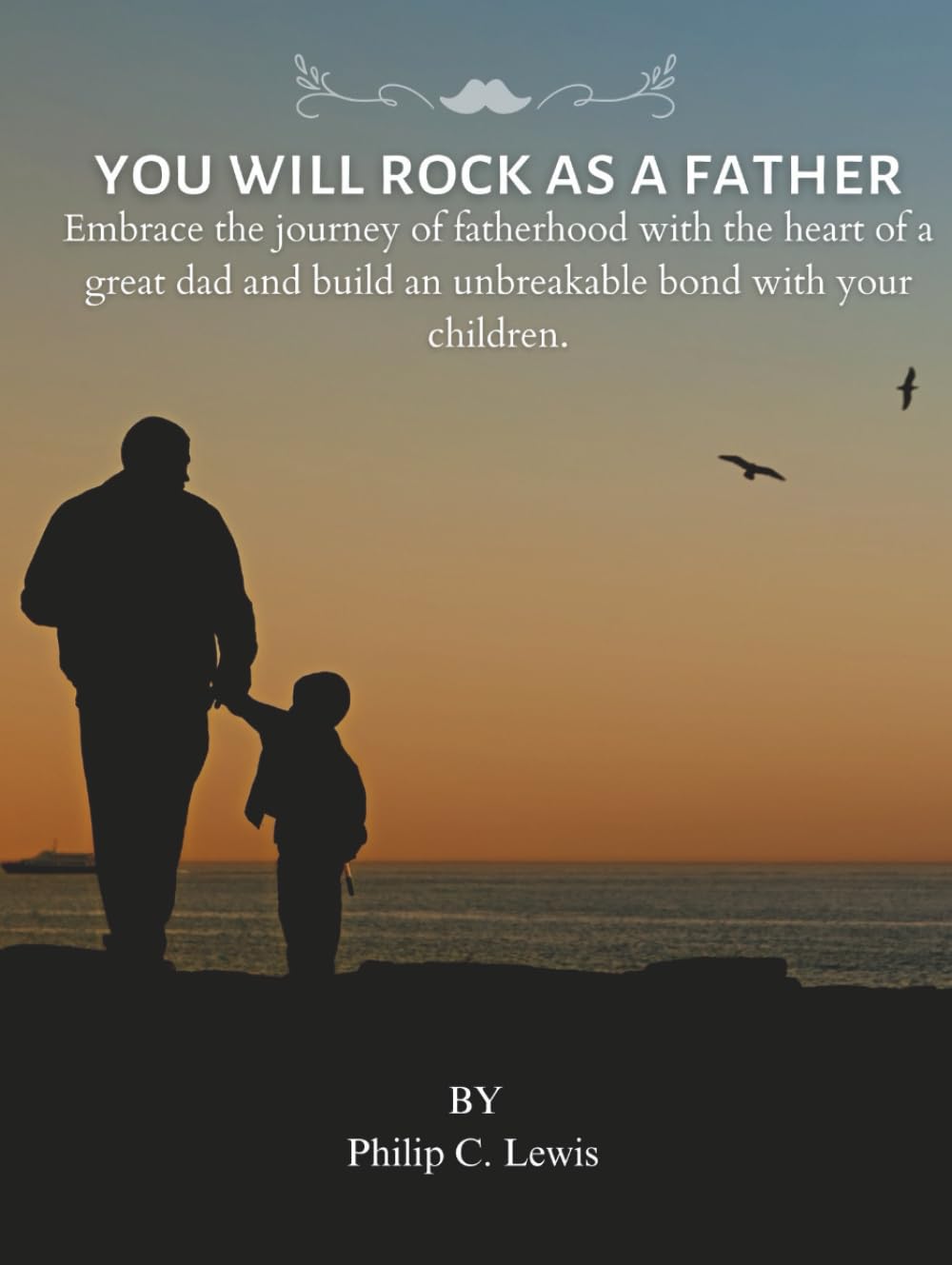 You Will Rock as a Father: Embrace the journey of fatherhood with the heart of a great dad and build an unbreakable bond with your children.