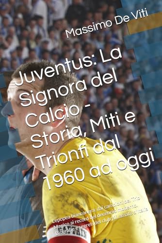 Juventus: La Signora del Calcio - Storia, Miti e Trionfi dal 1960 ad oggi: L'epopea bianconera: dai campioni del Trio Magico ai record del decennio ... e segreti del club più amato d'Italia