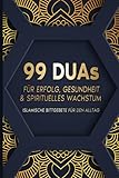  99 Duas für Erfolg, Gesundheit & spirituelles Wachstum: Islamische Bittgebete für den Alltag