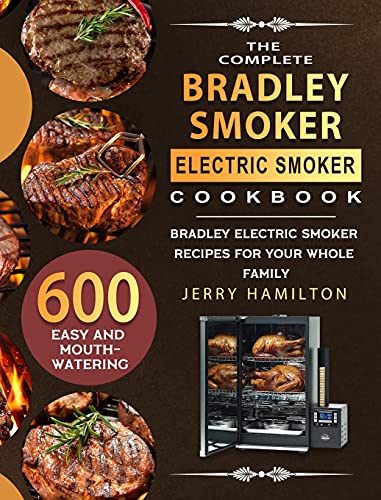 The Complete Bradley Smoker Electric Smoker Cookbook: 600 Easy and Mouthwatering Bradley Electric Smoker Recipes for Your Whole Family