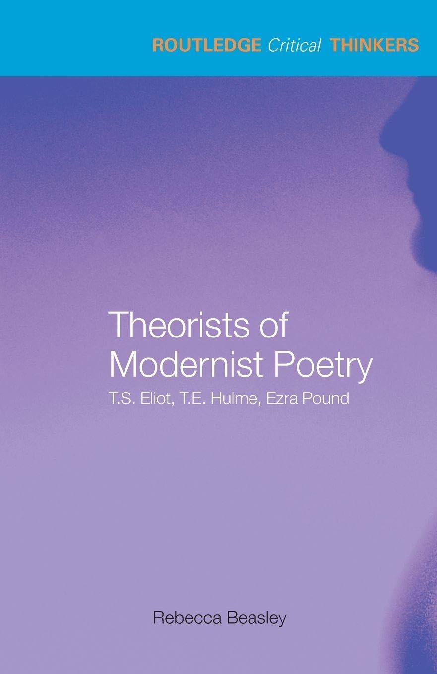 Theorists of Modernist Poetry: T.S. Eliot, T.E. Hulme, Ezra Pound (Routledge Critical Thinkers)