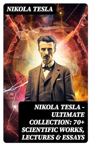 Nikola Tesla - Ultimate Collection: 70+ Scientific Works, Lectures & Essays: Inventions, Experiments & Patents (With Letters & Autobiography) (English Edition)