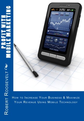Profit with Mobile Marketing: How to Increase Your Business & Maximize Your Revenue Using Mobile Technology