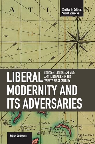Liberal Modernity and Its Adversaries: Freedom, Liberalism and Anti-Liberalism in the 21st Century (Studies in Critical Social Sciences)