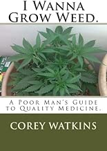 I Wanna Grow Weed.: A poor man's guide to growing a medical marijuana plant.