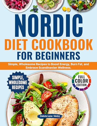 Nordic Diet Cookbook for Beginners: Simple,Wholesome Recipes to Boost Energy,Burn Fat, and Embrace Scandinavian Wellness.