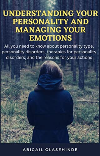 UNDERSTANDING YOUR PERSONALITY AND MANAGING YOUR EMOTIONS: All you need to know about personality type, personality disorders, therapies for personality disorders, and the reasons for your actions