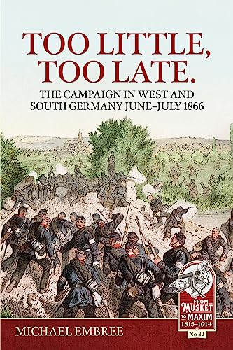 Too Little, Too Late.: The Campaign in West and South Germany June-July 1866 (From Musket to Maxim 1815-1914)