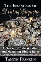 The Essentials of Dining Etiquette: A Guide to Understanding and Mastering Dining Rules 1540592928 Book Cover
