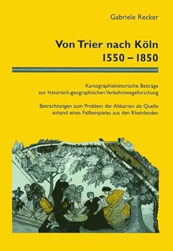 Von Trier nach Köln 1550-1850. Kartographiehistorische Beiträge zur historisch-geographischen Verkehrswegeforschung. Betrachtungen zum Problem der Altkarten ... eines Fallbeispieles aus den Rheinlanden