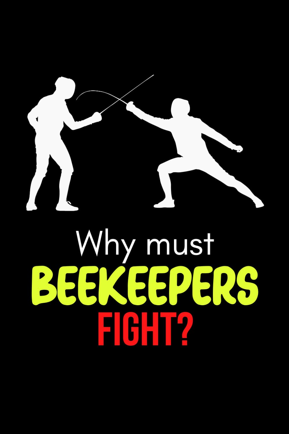 Why Must Beekeepers Fight Notebook: Cute Funny Notebook Gift For Fencing Lovers and Anyone Who Loves Sword Fighting