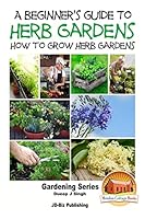 A Beginner's Guide to Herb Gardening - How to Grow Herb Gardens 1517670438 Book Cover