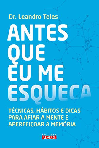 Antes que eu me esqueça: técnicas, hábitos e dicas para afiar a mente e aperfeiçoar a memória