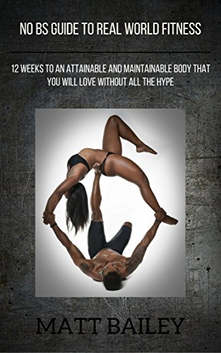 No BS Guide to Real World Fitness: 12 Weeks to an Attainable and Maintainable Body that You Will Love Without All the Hype