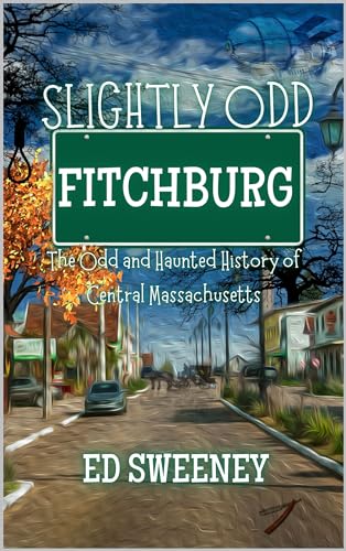 Slightly Odd Fitchburg : The Odd and Haunted History of Central Massachusetts