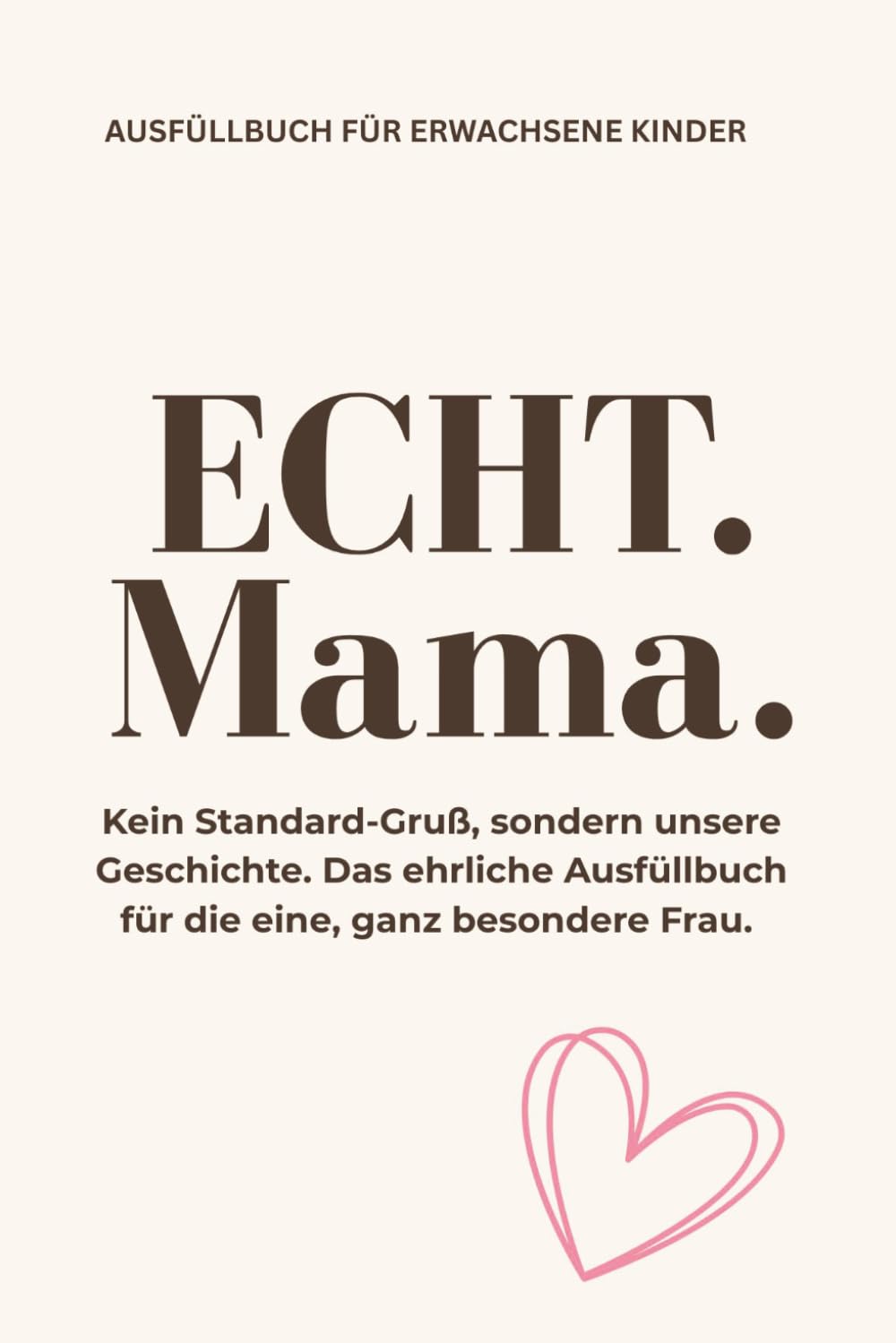 ECHT.MAMA.: Kein Standard-Gruß, sondern unsere Geschichte. Das ehrliche Ausfüllbuch für die eine, ganz besondere Frau.