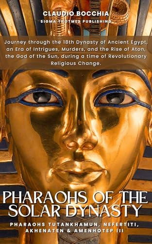 Tutankhamun, Nefertiti, Akhenaten and Amenhotep III - Pharaohs of the Solar Dynasty: The 18th Dynasty of Ancient Egypt, an Era of Intrigue, Murder, and ... and intrigues spanning millennia. Book 2)