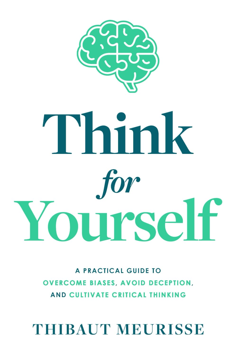 Think For Yourself: A Practical Guide to Overcome Biases, Avoid Deception, and Cultivate Critical Thinking