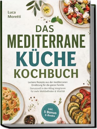 Das Mediterrane K&uuml;che Kochbuch: Leckere Rezepte aus der mediterranen Ern&auml;hrung f&uuml;r die ganze Familie - Genussvoll in den Alltag integrieren f&uuml;r mehr...