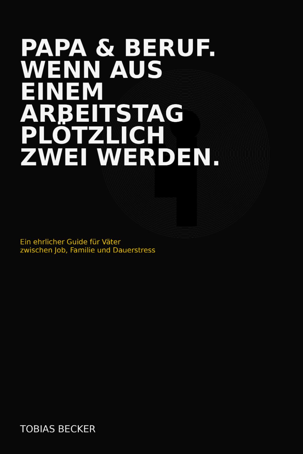 Papa & Beruf. Wenn aus einem Arbeitstag plötzlich zwei werden.: Ein ehrlicher Guide für Väter zwischen Job, Familie und Dauerstress