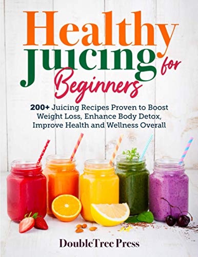 Healthy Juicing for Beginners: 200+ Juicing Recipes Proven to Boost Weight Loss, Enhance Body Detox, Improve Health and Wellness Overall