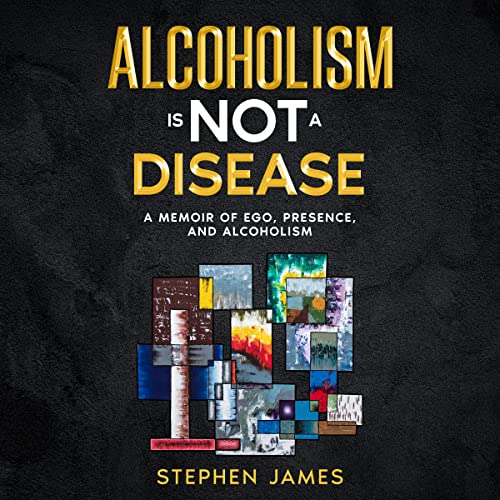 Alcoholism Is Not a Disease: A Memoir of Ego, Presence, and Alcoholism