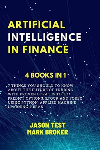 ARTIFICIAL INTELLIGENCE IN FINANCE: 7 things you should to know about the future of trading with proven strategies to predict options, stock and forex using Python, applied machine learning, Keras