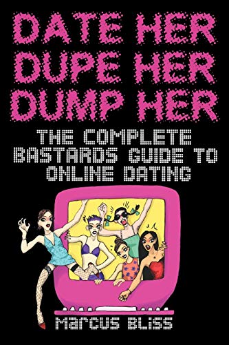 Date Her, Dupe Her, Dump Her - The Complete Bastards Guide to Online Dating