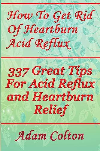 How To Get Rid Of Heartburn Acid Reflux: 337 Great Tips For Acid Reflux and Heartburn Relief