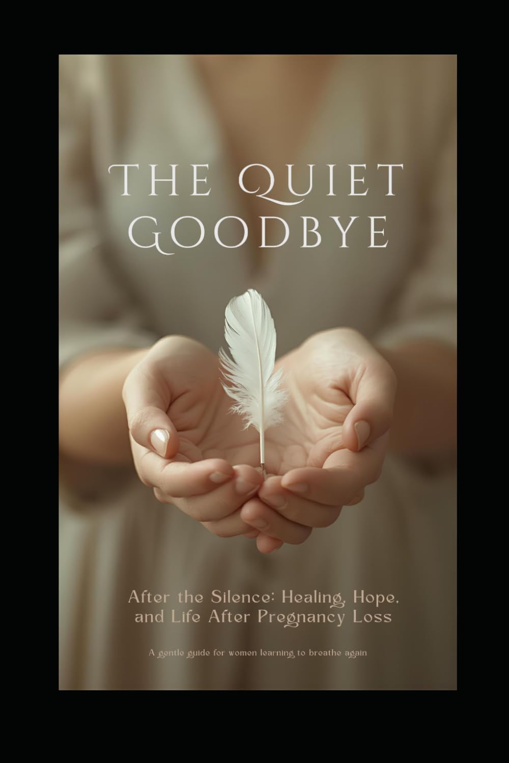 THE QUIET GOODBYE: Healing After Pregnancy Loss: A Gentle Guide Through Grief, Faith, Hope, and Emotional Recovery