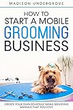 How to Start a Mobile Grooming Business: Create Your Own Schedule While Servicing Animals That You Love (English Edition) - Madison Undergrove 